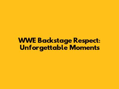 WWE Backstage Respect: Unforgettable Moments
