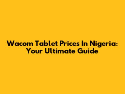 Wacom Tablet Prices In Nigeria: Your Ultimate Guide