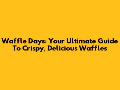 Waffle Days: Your Ultimate Guide To Crispy, Delicious Waffles