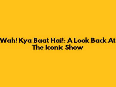 Wah! Kya Baat Hai!: A Look Back At The Iconic Show