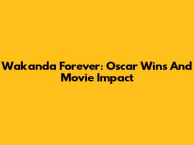 Wakanda Forever: Oscar Wins And Movie Impact