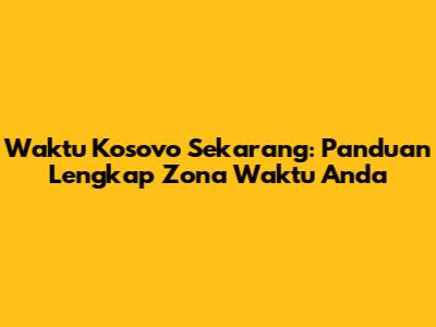Waktu Kosovo Sekarang: Panduan Lengkap Zona Waktu Anda