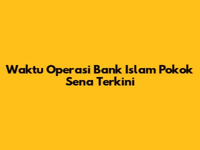 Waktu Operasi Bank Islam Pokok Sena Terkini