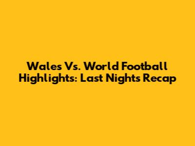 Wales Vs. World Football Highlights: Last Night's Recap