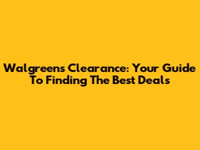 Walgreens Clearance: Your Guide To Finding The Best Deals