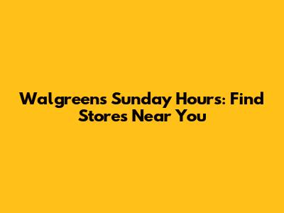 Walgreens Sunday Hours: Find Stores Near You