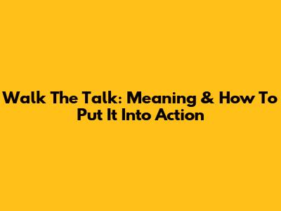 Walk The Talk: Meaning & How To Put It Into Action