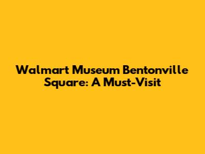 Walmart Museum Bentonville Square: A Must-Visit