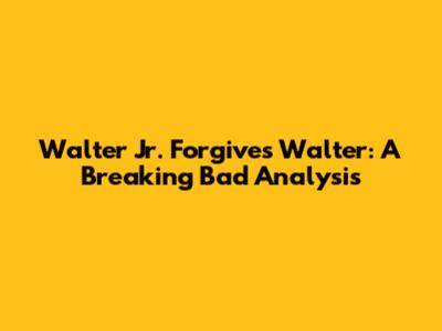 Walter Jr. Forgives Walter: A Breaking Bad Analysis