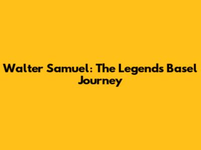 Walter Samuel: The Legend's Basel Journey