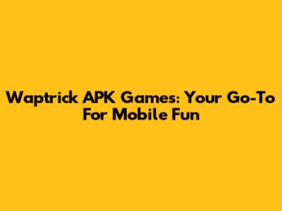 Waptrick APK Games: Your Go-To For Mobile Fun