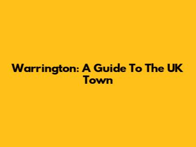 Warrington: A Guide To The UK Town