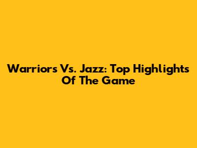 Warriors Vs. Jazz: Top Highlights Of The Game