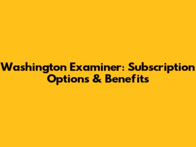 Washington Examiner: Subscription Options & Benefits