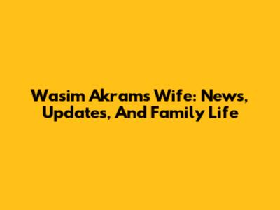 Wasim Akram's Wife: News, Updates, And Family Life