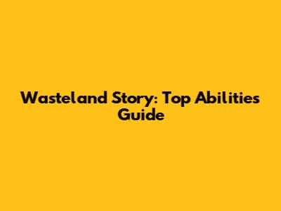 Wasteland Story: Top Abilities Guide