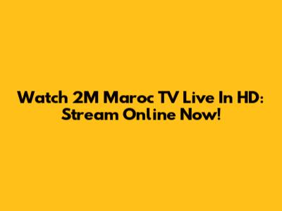 Watch 2M Maroc TV Live In HD: Stream Online Now!