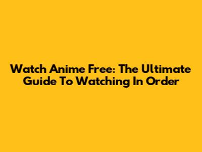Watch Anime Free: The Ultimate Guide To Watching In Order