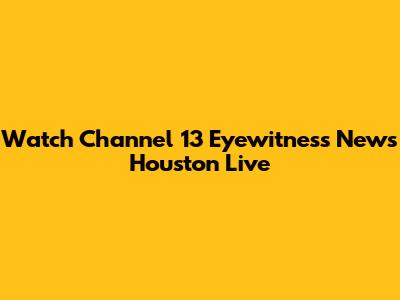 Watch Channel 13 Eyewitness News Houston Live