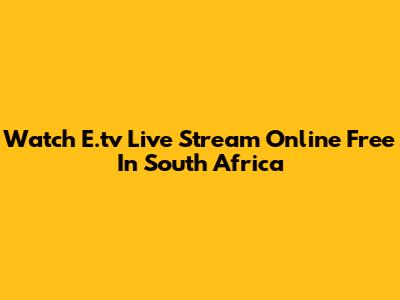 Watch E.tv Live Stream Online Free In South Africa
