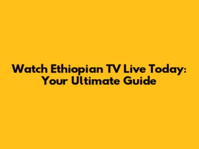 Watch Ethiopian TV Live Today: Your Ultimate Guide
