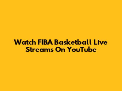 Watch FIBA Basketball Live Streams On YouTube