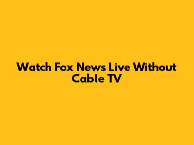 Watch Fox News Live Without Cable TV