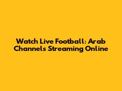 Watch Live Football: Arab Channels Streaming Online