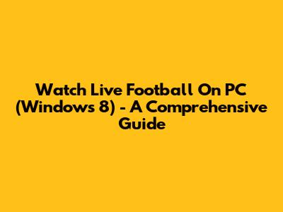 Watch Live Football On PC (Windows 8) - A Comprehensive Guide