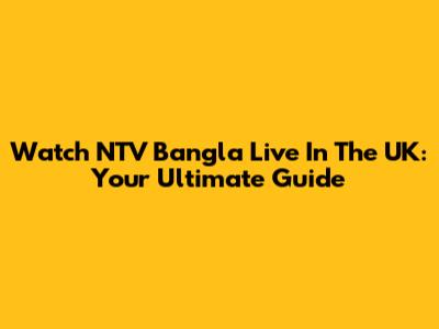 Watch NTV Bangla Live In The UK: Your Ultimate Guide