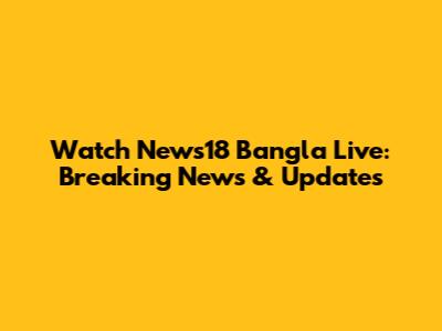 Watch News18 Bangla Live: Breaking News & Updates