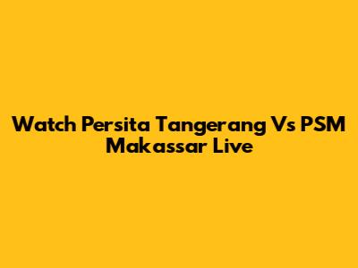 Watch Persita Tangerang Vs PSM Makassar Live