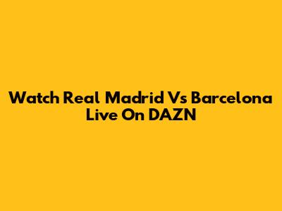 Watch Real Madrid Vs Barcelona Live On DAZN