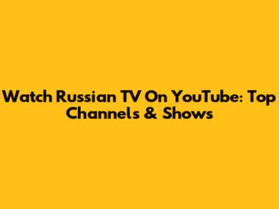 Watch Russian TV On YouTube: Top Channels & Shows