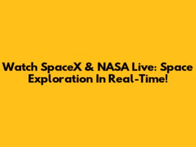 Watch SpaceX & NASA Live: Space Exploration In Real-Time!