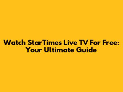 Watch StarTimes Live TV For Free: Your Ultimate Guide