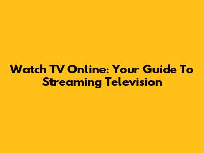 Watch TV Online: Your Guide To Streaming Television