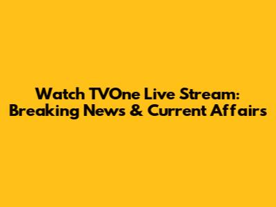Watch TVOne Live Stream: Breaking News & Current Affairs