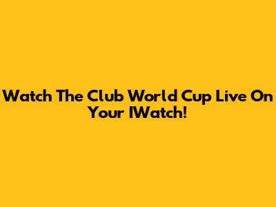 Watch The Club World Cup Live On Your IWatch!