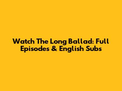 Watch The Long Ballad: Full Episodes & English Subs