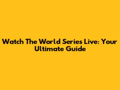 Watch The World Series Live: Your Ultimate Guide
