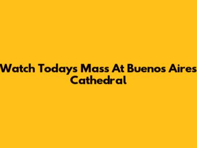 Watch Today's Mass At Buenos Aires Cathedral