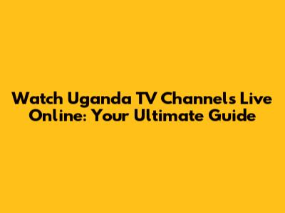 Watch Uganda TV Channels Live Online: Your Ultimate Guide