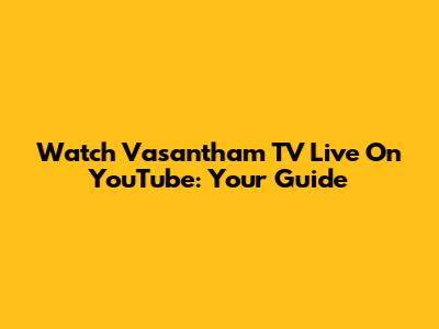 Watch Vasantham TV Live On YouTube: Your Guide