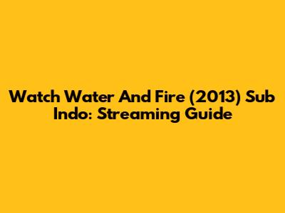 Watch Water And Fire (2013) Sub Indo: Streaming Guide