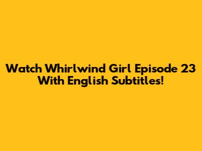 Watch Whirlwind Girl Episode 23 With English Subtitles!
