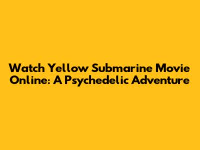 Watch Yellow Submarine Movie Online: A Psychedelic Adventure