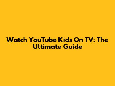Watch YouTube Kids On TV: The Ultimate Guide