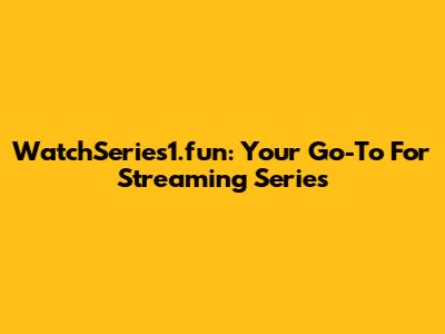 WatchSeries1.fun: Your Go-To For Streaming Series