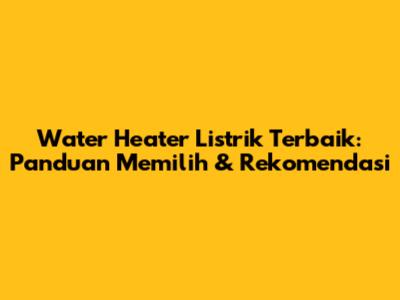 Water Heater Listrik Terbaik: Panduan Memilih & Rekomendasi